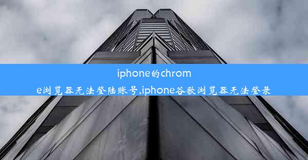 iphone的chrome浏览器无法登陆账号,iphone谷歌浏览器无法登录