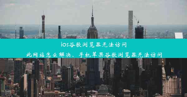 ios谷歌浏览器无法访问此网站怎么解决、手机苹果谷歌浏览器无法访问