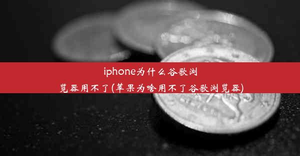 iphone为什么谷歌浏览器用不了(苹果为啥用不了谷歌浏览器)