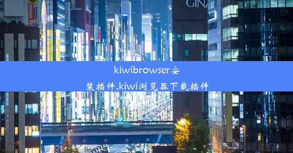 kiwibrowser安装插件,kiwi浏览器下载插件