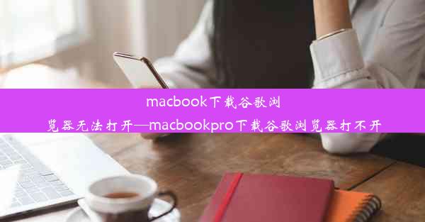 macbook下载谷歌浏览器无法打开—macbookpro下载谷歌浏览器打不开