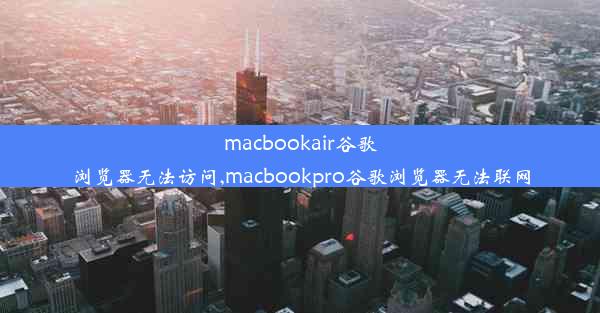 macbookair谷歌浏览器无法访问,macbookpro谷歌浏览器无法联网