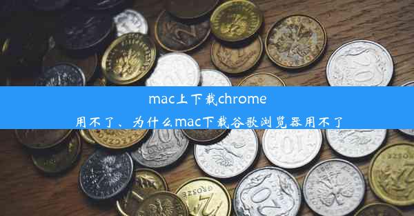 mac上下载chrome用不了、为什么mac下载谷歌浏览器用不了