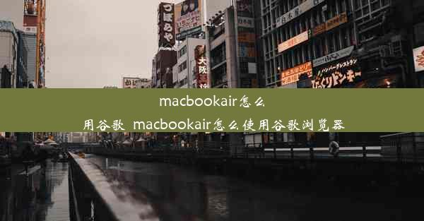 macbookair怎么用谷歌_macbookair怎么使用谷歌浏览器