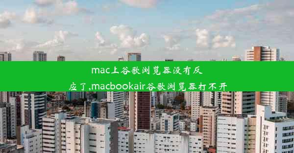 mac上谷歌浏览器没有反应了,macbookair谷歌浏览器打不开