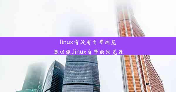 linux有没有自带浏览器功能,linux自带的浏览器