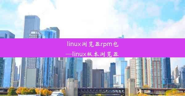 linux浏览器rpm包—linux版本浏览器