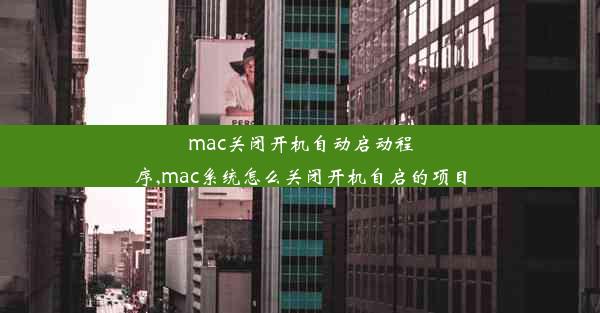 mac关闭开机自动启动程序,mac系统怎么关闭开机自启的项目