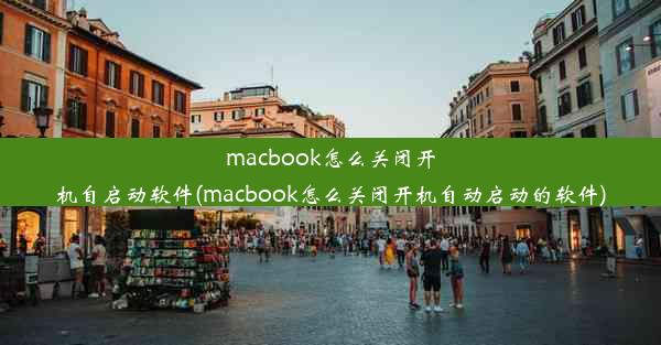 macbook怎么关闭开机自启动软件(macbook怎么关闭开机自动启动的软件)