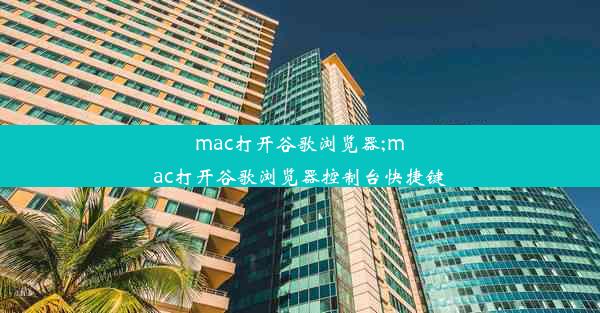 mac打开谷歌浏览器;mac打开谷歌浏览器控制台快捷键