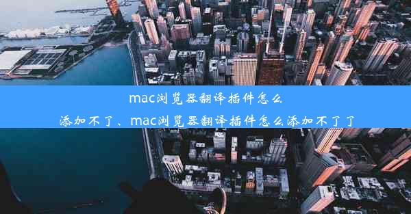 mac浏览器翻译插件怎么添加不了、mac浏览器翻译插件怎么添加不了了