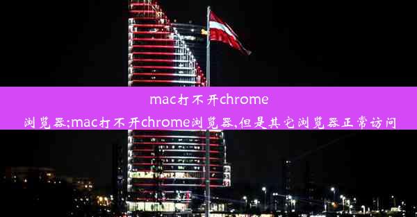 mac打不开chrome浏览器;mac打不开chrome浏览器,但是其它浏览器正常访问