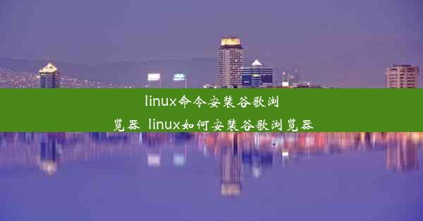 linux命令安装谷歌浏览器_linux如何安装谷歌浏览器