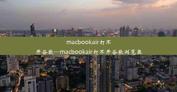 macbookair打不开谷歌—macbookair打不开谷歌浏览器