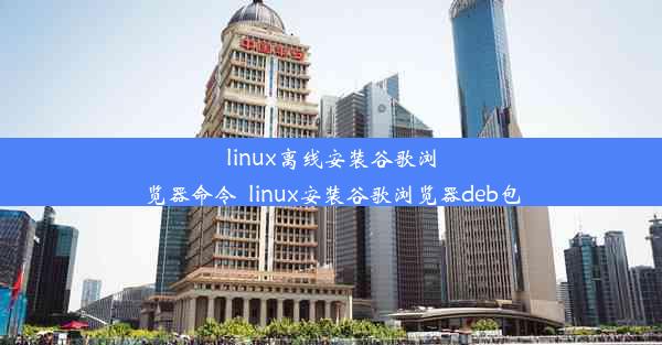 linux离线安装谷歌浏览器命令_linux安装谷歌浏览器deb包