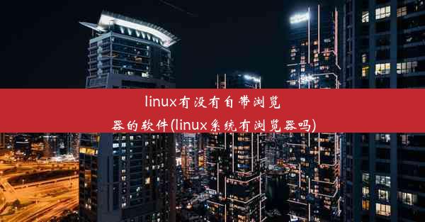 linux有没有自带浏览器的软件(linux系统有浏览器吗)