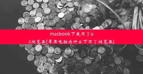 macbook下载不了uc浏览器(苹果电脑为什么下不了浏览器)