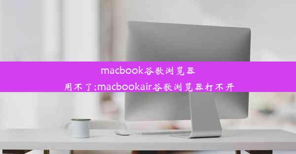 macbook谷歌浏览器用不了;macbookair谷歌浏览器打不开