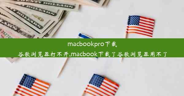 macbookpro下载谷歌浏览器打不开,macbook下载了谷歌浏览器用不了