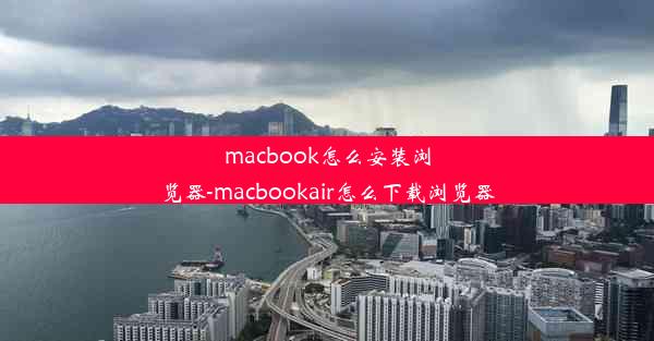 macbook怎么安装浏览器-macbookair怎么下载浏览器