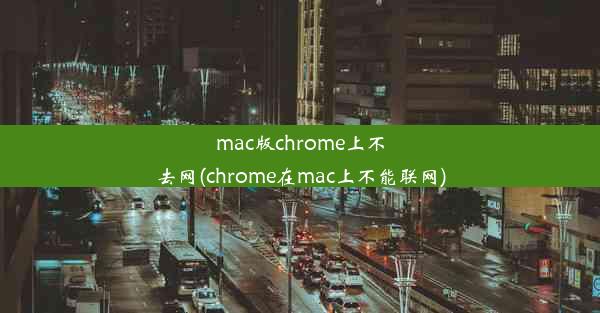 mac版chrome上不去网(chrome在mac上不能联网)