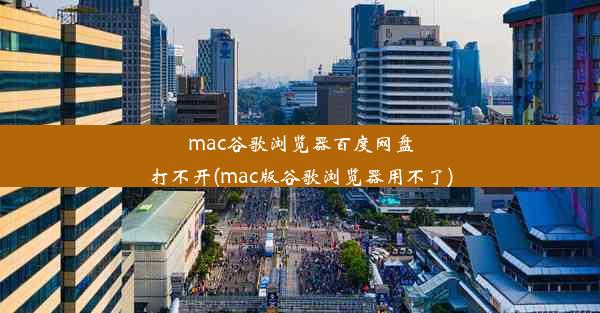 mac谷歌浏览器百度网盘打不开(mac版谷歌浏览器用不了)