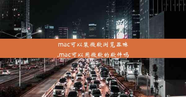 mac可以装微软浏览器嘛,mac可以用微软的软件吗