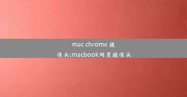 mac chrome 摄像头;macbook网页摄像头