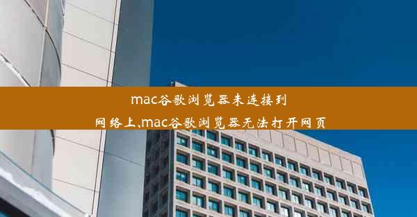 mac谷歌浏览器未连接到网络上,mac谷歌浏览器无法打开网页