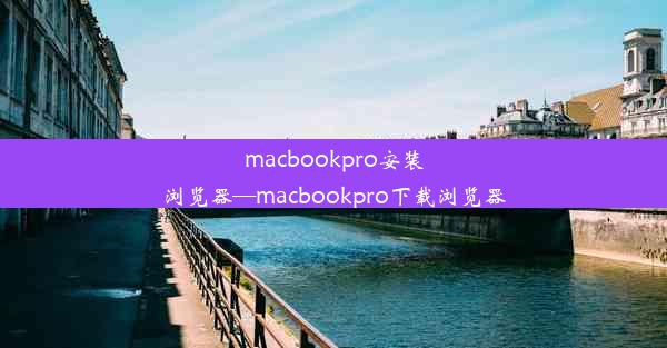 macbookpro安装浏览器—macbookpro下载浏览器