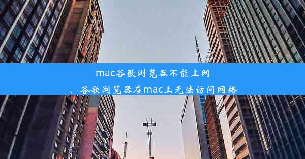 mac谷歌浏览器不能上网、谷歌浏览器在mac上无法访问网络