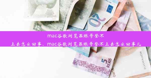 mac谷歌浏览器账号登不上去怎么回事、mac谷歌浏览器账号登不上去怎么回事儿