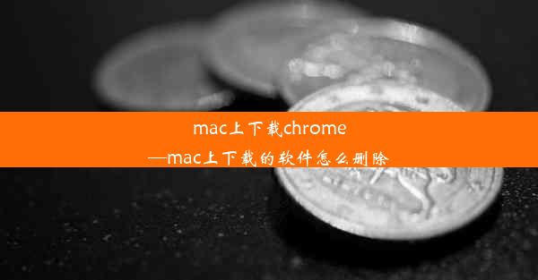 mac上下载chrome—mac上下载的软件怎么删除