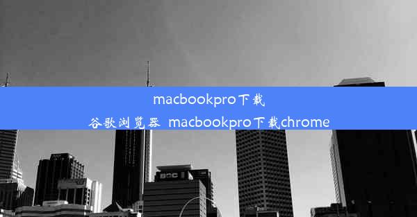 macbookpro下载谷歌浏览器_macbookpro下载chrome