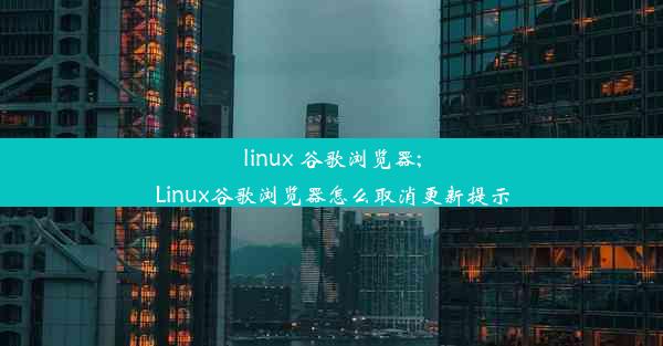 linux 谷歌浏览器;Linux谷歌浏览器怎么取消更新提示