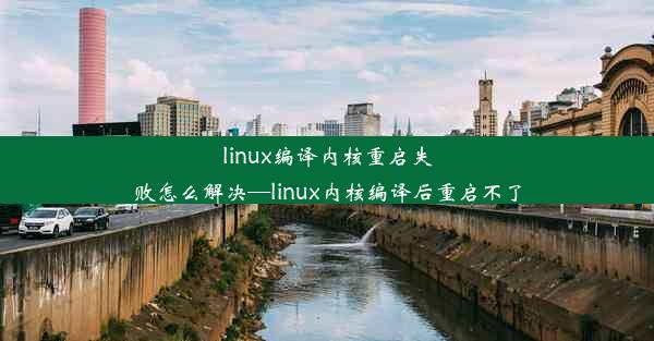 linux编译内核重启失败怎么解决—linux内核编译后重启不了