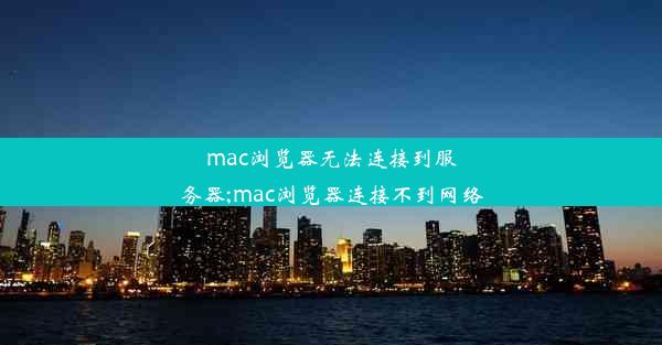 mac浏览器无法连接到服务器;mac浏览器连接不到网络