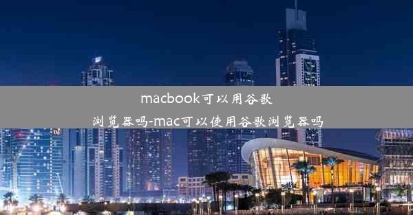 macbook可以用谷歌浏览器吗-mac可以使用谷歌浏览器吗