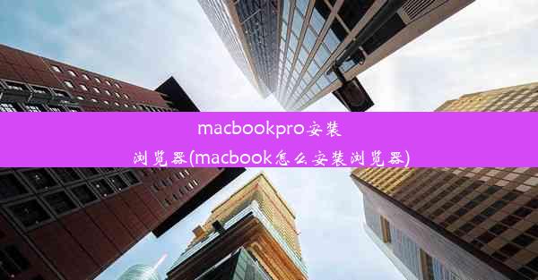 macbookpro安装浏览器(macbook怎么安装浏览器)