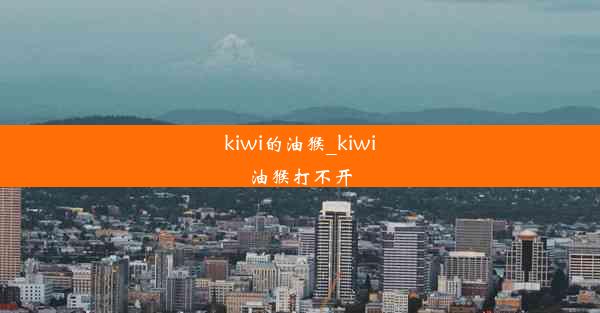 kiwi的油猴_kiwi油猴打不开