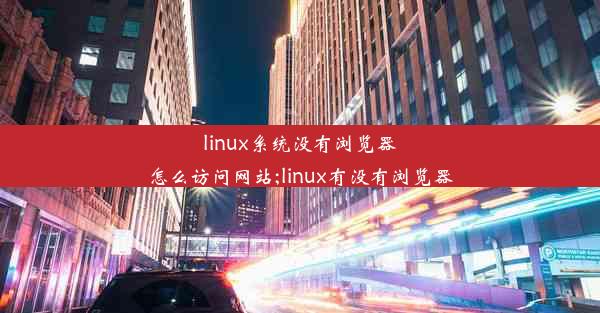 linux系统没有浏览器怎么访问网站;linux有没有浏览器