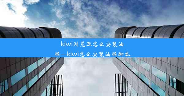 kiwi浏览器怎么安装油猴—kiwi怎么安装油猴脚本