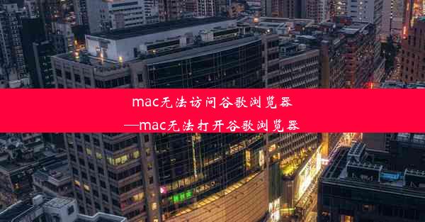 mac无法访问谷歌浏览器—mac无法打开谷歌浏览器