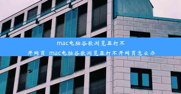 mac电脑谷歌浏览器打不开网页_mac电脑谷歌浏览器打不开网页怎么办