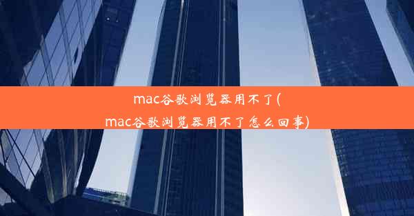 mac谷歌浏览器用不了(mac谷歌浏览器用不了怎么回事)