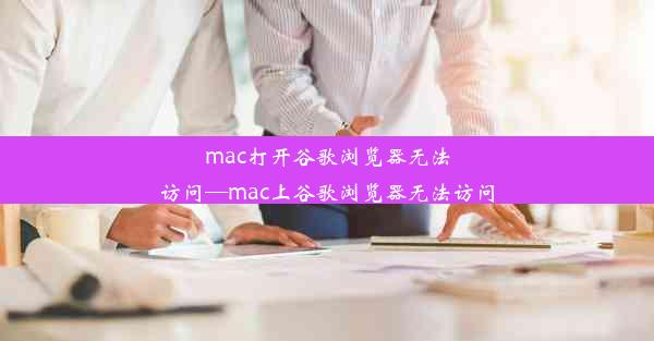 mac打开谷歌浏览器无法访问—mac上谷歌浏览器无法访问