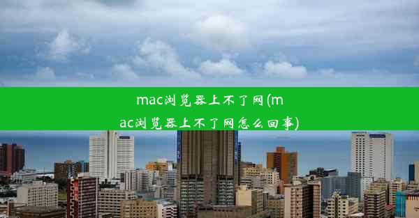 mac浏览器上不了网(mac浏览器上不了网怎么回事)