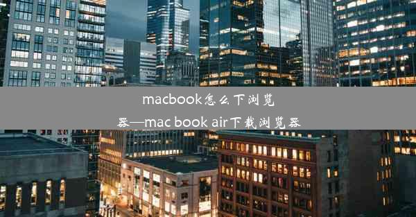 macbook怎么下浏览器—mac book air下载浏览器