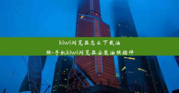 kiwi浏览器怎么下载油猴-手机kiwi浏览器安装油猴插件