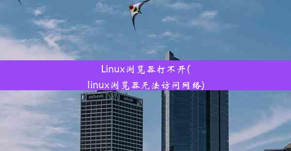 Linux浏览器打不开(linux浏览器无法访问网络)